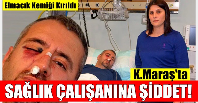 Kahramanmaraş'ta sağlık çalışanına şiddet! Elmacık kemiği kırıldı
